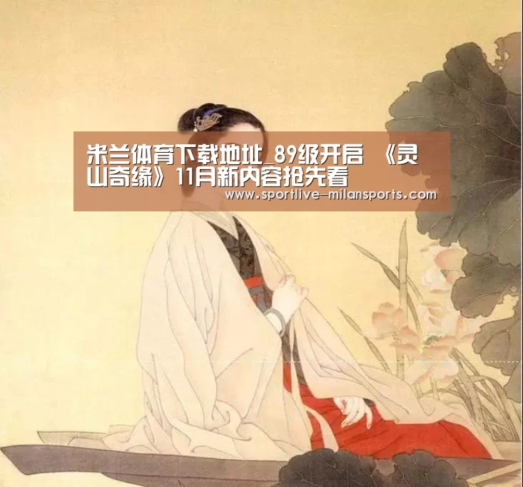 米兰体育下载地址_89级开启 《灵山奇缘》11月新内容抢先看(图4) AC米兰
