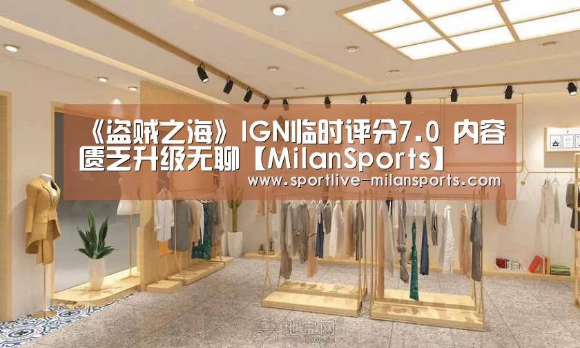 《盗贼之海》IGN临时评分7.0 内容匮乏升级无聊【MilanSports】(图1) 米兰体育下载地址