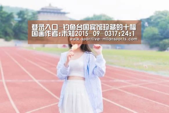 登录入口-钓鱼台国宾馆珍藏的十幅国画作者:未知2015-09-0317:24:10来源:壹号收藏.panel-overlay{ov(图3) 米兰体育下载地址