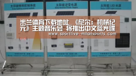 米兰体育下载地址_《尼尔：机械纪元》主题音乐会 将推出中文蓝光碟(图1)